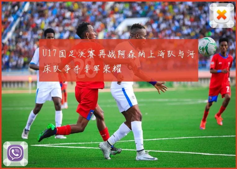 U17国足决赛再战阿森纳上海队与河床队争夺季军荣耀